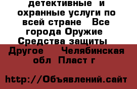 детективные  и охранные услуги по всей стране - Все города Оружие. Средства защиты » Другое   . Челябинская обл.,Пласт г.